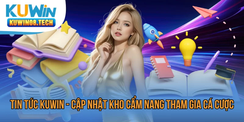 Tin Tức Kuwin - Cập Nhật Kho Cẩm Nang Tham Gia Cá Cược